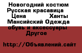 Новогодний костюм “Русская красавица“. › Цена ­ 1 200 - Ханты-Мансийский Одежда, обувь и аксессуары » Другое   